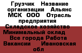 Грузчик › Название организации ­ Альянс-МСК, ООО › Отрасль предприятия ­ Складское хозяйство › Минимальный оклад ­ 1 - Все города Работа » Вакансии   . Ивановская обл.